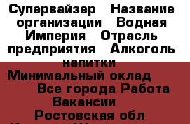 Супервайзер › Название организации ­ Водная Империя › Отрасль предприятия ­ Алкоголь, напитки › Минимальный оклад ­ 25 000 - Все города Работа » Вакансии   . Ростовская обл.,Каменск-Шахтинский г.